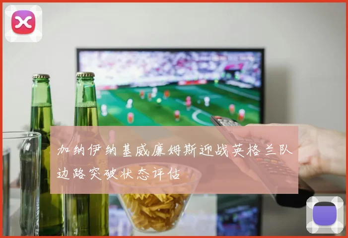 加纳伊纳基威廉姆斯迎战英格兰队边路突破状态评估