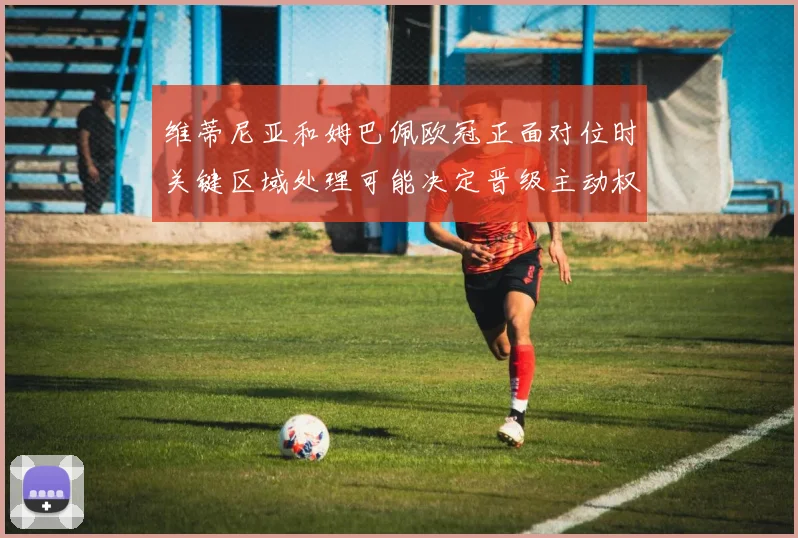 维蒂尼亚和姆巴佩欧冠正面对位时关键区域处理可能决定晋级主动权