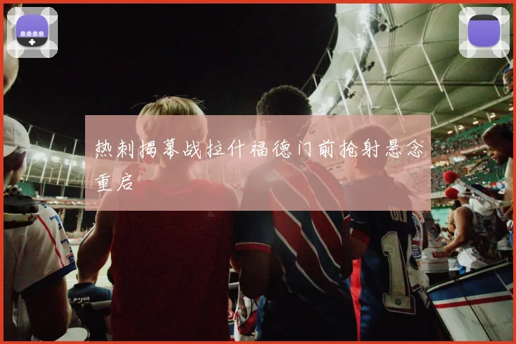 热刺揭幕战拉什福德门前抢射悬念重启