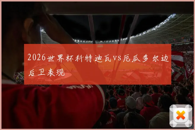 2026世界杯科特迪瓦vs厄瓜多尔边后卫表现