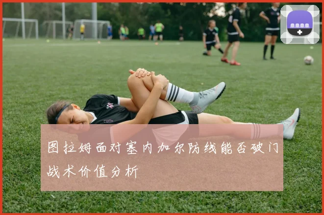 图拉姆面对塞内加尔防线能否破门战术价值分析