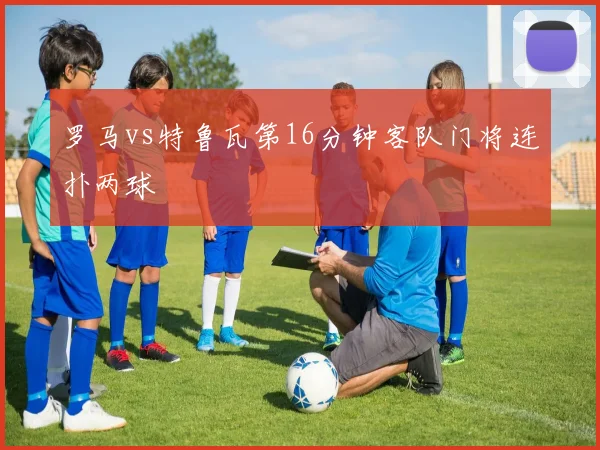 罗马vs特鲁瓦第16分钟客队门将连扑两球
