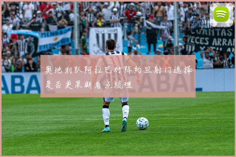 奥地利队阿拉巴对阵约旦射门选择是否更果断看点梳理