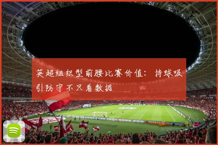 英超组织型前腰比赛价值：持球吸引防守不只看数据