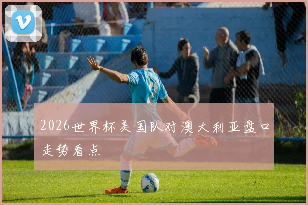 2026世界杯美国队对澳大利亚盘口走势看点