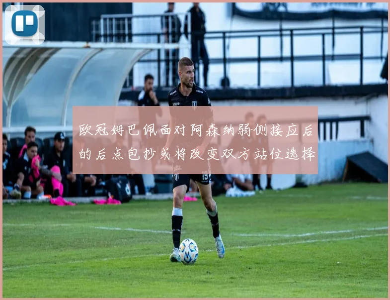欧冠姆巴佩面对阿森纳弱侧接应后的后点包抄或将改变双方站位选择
