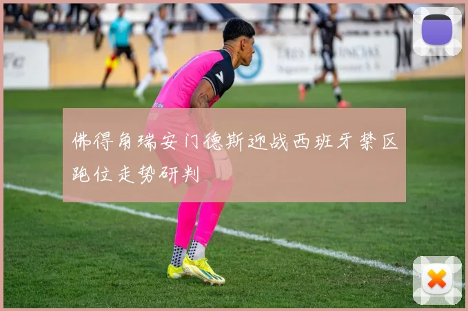 佛得角瑞安门德斯迎战西班牙禁区跑位走势研判