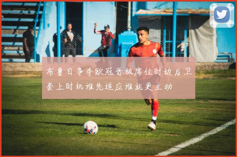 布鲁日争夺欧冠晋级席位时边后卫套上时机谁先适应谁就更主动