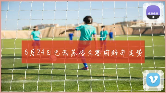 6月24日巴西苏格兰赛前赔率走势