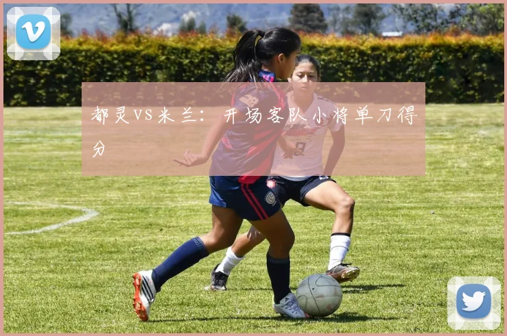 都灵vs米兰：开场客队小将单刀得分