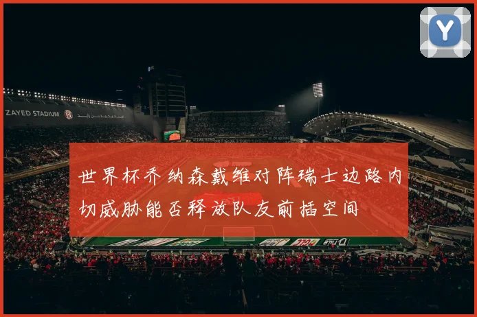 世界杯乔纳森戴维对阵瑞士边路内切威胁能否释放队友前插空间