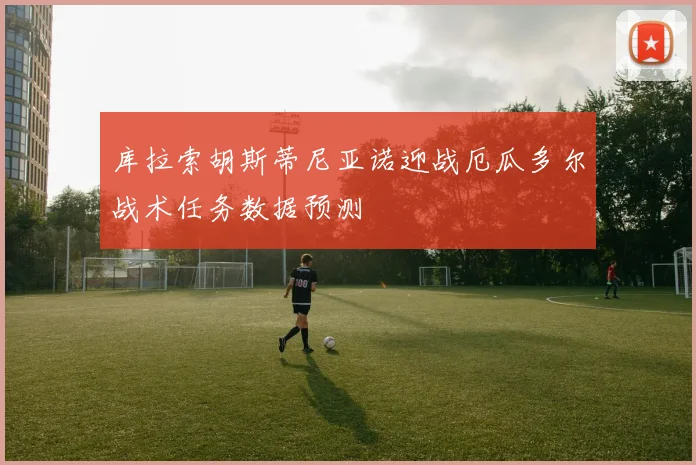 库拉索胡斯蒂尼亚诺迎战厄瓜多尔战术任务数据预测