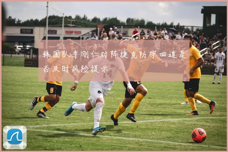 韩国队李刚仁对阵捷克防守回追是否及时风险提示