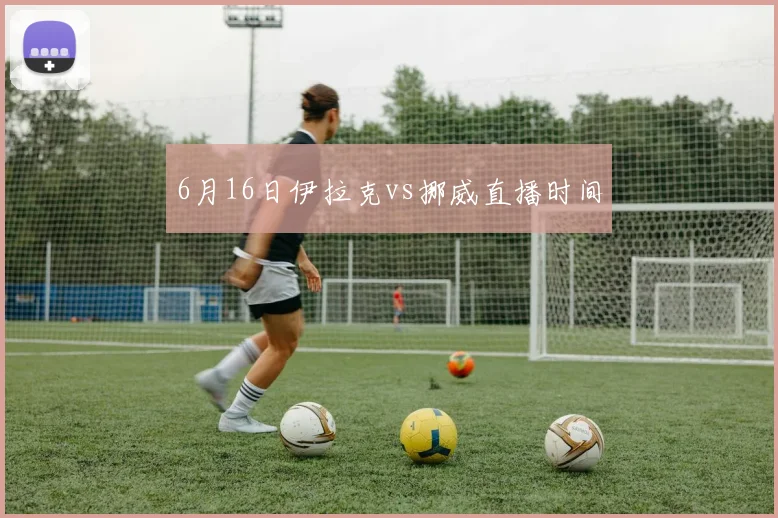 6月16日伊拉克vs挪威直播时间