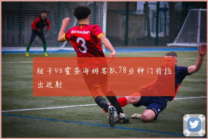 纽卡vs霍芬海姆客队78分钟门将挡出近射