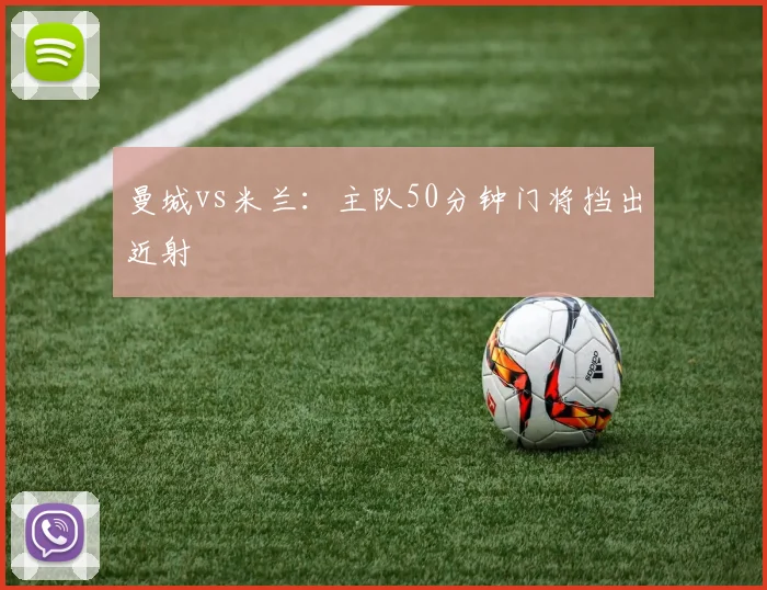 曼城vs米兰：主队50分钟门将挡出近射