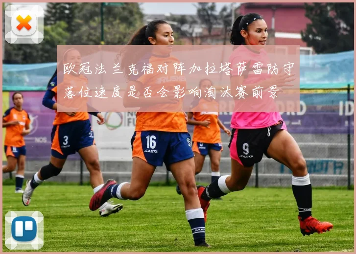 欧冠法兰克福对阵加拉塔萨雷防守落位速度是否会影响淘汰赛前景