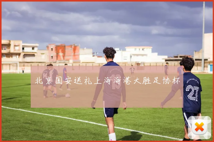 北京国安送礼上海海港大胜足协杯