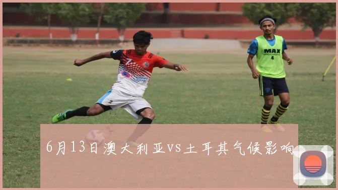 6月13日澳大利亚vs土耳其气候影响