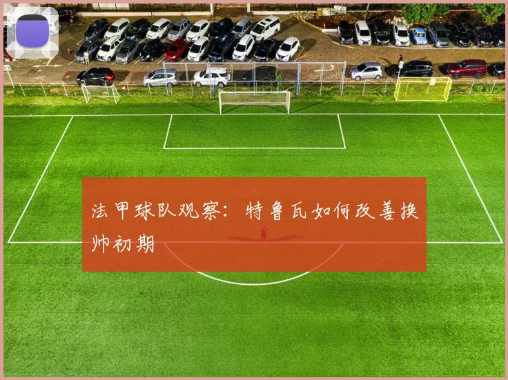 法甲球队观察：特鲁瓦如何改善换帅初期