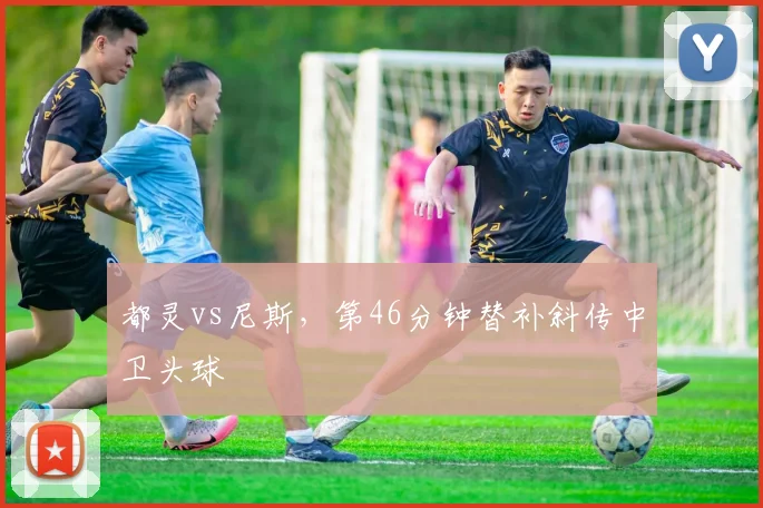 都灵vs尼斯，第46分钟替补斜传中卫头球