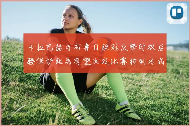 卡拉巴赫与布鲁日欧冠交锋时双后腰保护距离有望决定比赛控制方式