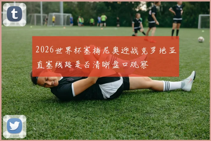 2026世界杯塞梅尼奥迎战克罗地亚直塞线路是否清晰盘口观察