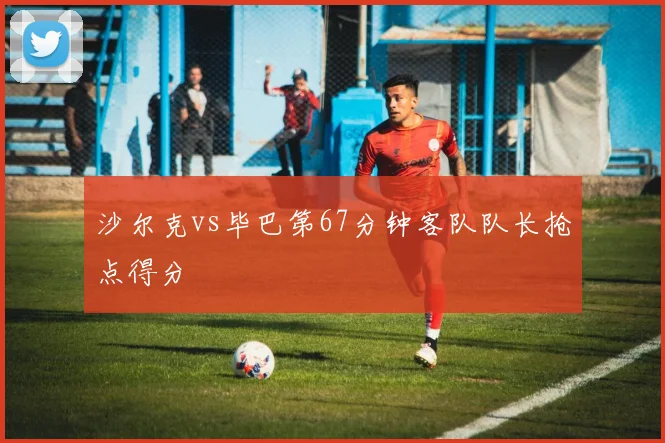 沙尔克vs毕巴第67分钟客队队长抢点得分