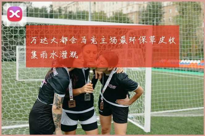 万达大都会马竞主场最环保草皮收集雨水灌溉